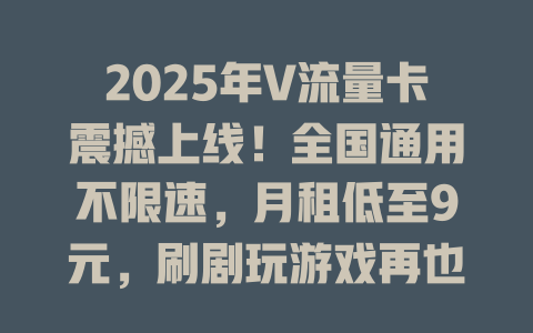 2025年V流量卡震撼上线！全国通用不限速，月租低至9元，刷剧玩游戏再也不怕没流量！