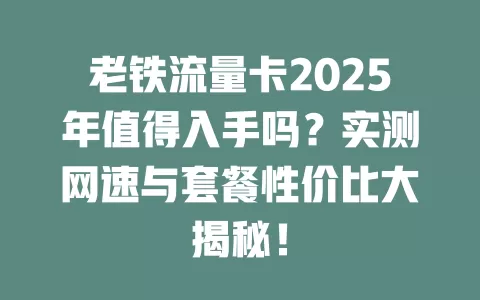 老铁流量卡2025年值得入手吗？实测网速与套餐性价比大揭秘！