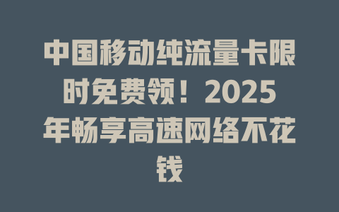 中国移动纯流量卡限时免费领！2025年畅享高速网络不花钱