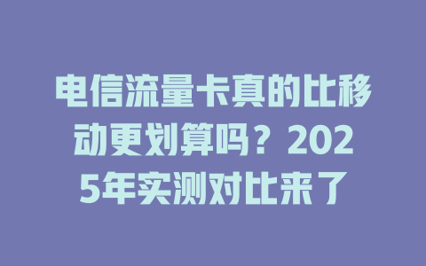 电信流量卡真的比移动更划算吗？2025年实测对比来了