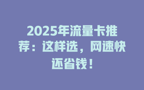 2025年流量卡推荐：这样选，网速快还省钱！
