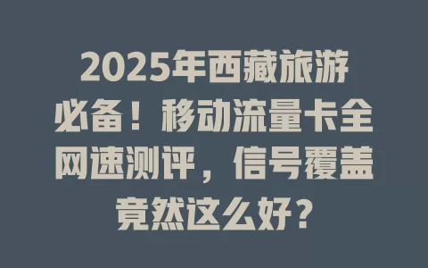 2025年西藏旅游必备！移动流量卡全网速测评，信号覆盖竟然这么好？