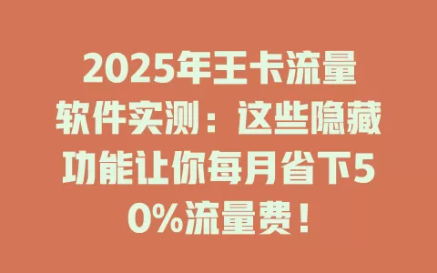 2025年王卡流量软件实测：这些隐藏功能让你每月省下50%流量费！