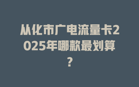 从化市广电流量卡2025年哪款最划算？