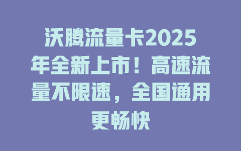 沃腾流量卡2025年全新上市！高速流量不限速，全国通用更畅快