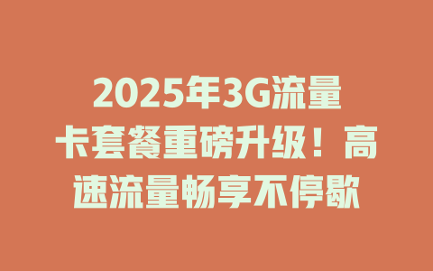 2025年3G流量卡套餐重磅升级！高速流量畅享不停歇