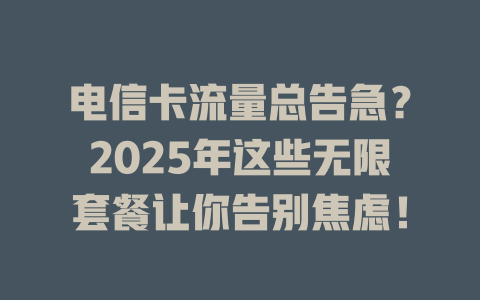 电信卡流量总告急？2025年这些无限套餐让你告别焦虑！