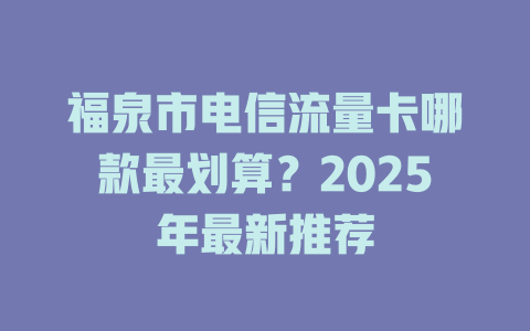 福泉市电信流量卡哪款最划算？2025年最新推荐