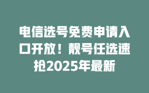 电信选号免费申请入口开放！靓号任选速抢2025年最新