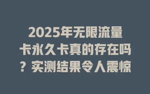 2025年无限流量卡永久卡真的存在吗？实测结果令人震惊
