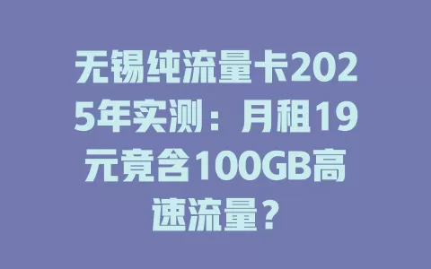 无锡纯流量卡2025年实测：月租19元竟含100GB高速流量？