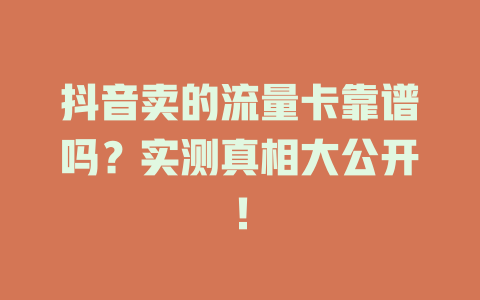 抖音卖的流量卡靠谱吗？实测真相大公开！