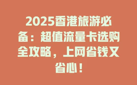 2025香港旅游必备：超值流量卡选购全攻略，上网省钱又省心！