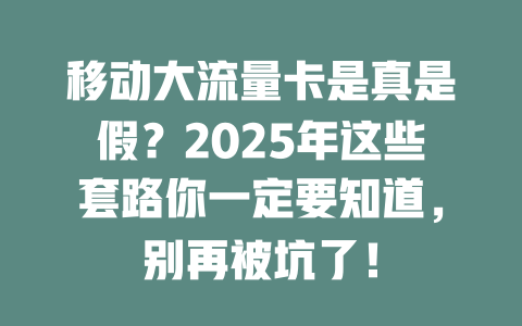 移动大流量卡是真是假？2025年这些套路你一定要知道，别再被坑了！