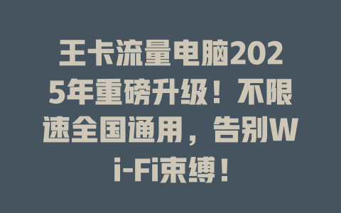 王卡流量电脑2025年重磅升级！不限速全国通用，告别Wi-Fi束缚！