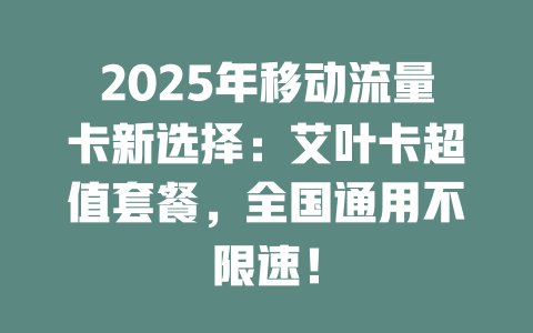 2025年移动流量卡新选择：艾叶卡超值套餐，全国通用不限速！