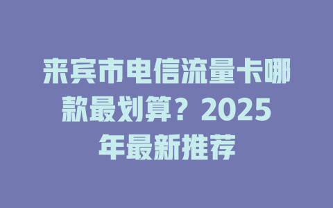 来宾市电信流量卡哪款最划算？2025年最新推荐