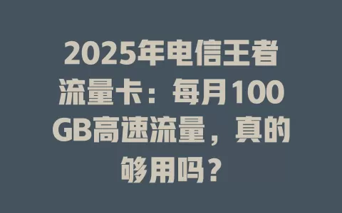 2025年电信王者流量卡：每月100GB高速流量，真的够用吗？