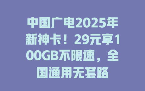 中国广电2025年新神卡！29元享100GB不限速，全国通用无套路