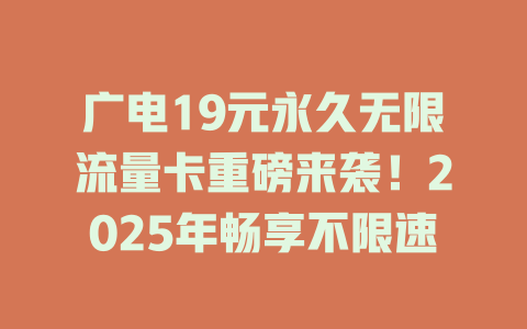广电19元永久无限流量卡重磅来袭！2025年畅享不限速