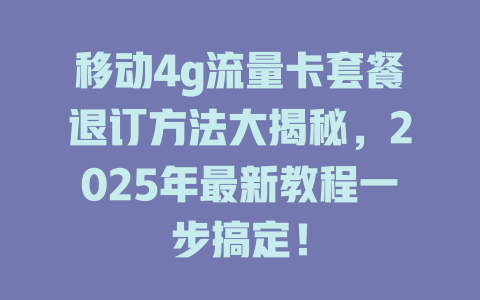 移动4g流量卡套餐退订方法大揭秘，2025年最新教程一步搞定！