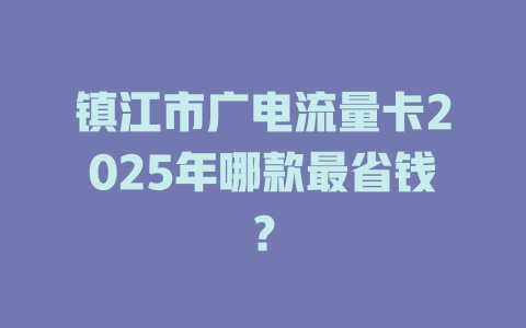 镇江市广电流量卡2025年哪款最省钱？