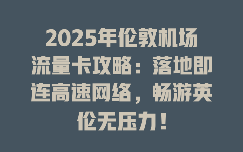 2025年伦敦机场流量卡攻略：落地即连高速网络，畅游英伦无压力！