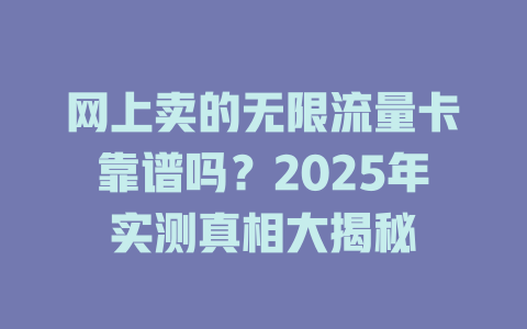 网上卖的无限流量卡靠谱吗？2025年实测真相大揭秘