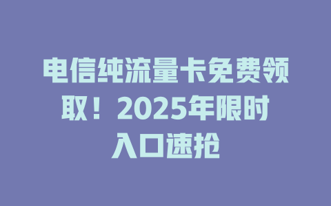 电信纯流量卡免费领取！2025年限时入口速抢