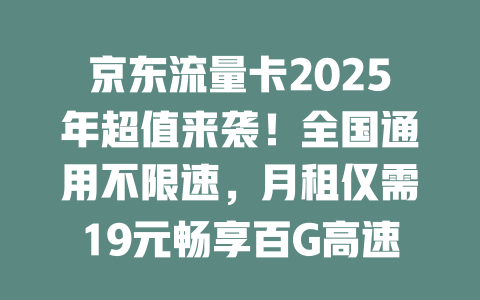 京东流量卡2025年超值来袭！全国通用不限速，月租仅需19元畅享百G高速流量！