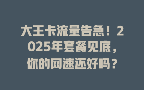 大王卡流量告急！2025年套餐见底，你的网速还好吗？