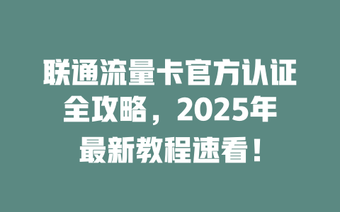 联通流量卡官方认证全攻略，2025年最新教程速看！
