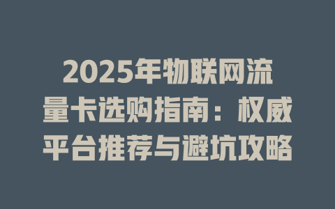 2025年物联网流量卡选购指南：权威平台推荐与避坑攻略