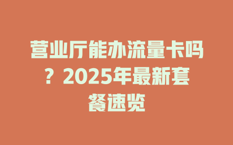营业厅能办流量卡吗？2025年最新套餐速览