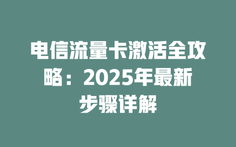 电信流量卡激活全攻略：2025年最新步骤详解
