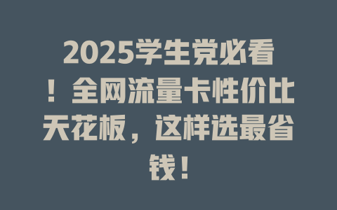 2025学生党必看！全网流量卡性价比天花板，这样选最省钱！