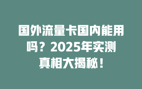 国外流量卡国内能用吗？2025年实测真相大揭秘！
