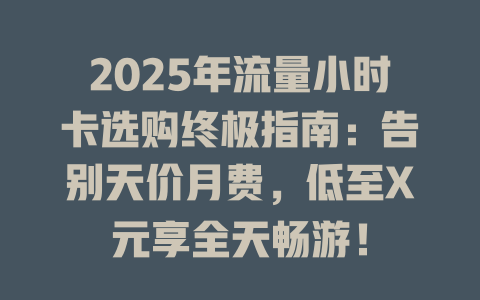 2025年流量小时卡选购终极指南：告别天价月费，低至X元享全天畅游！