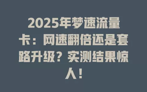 2025年梦速流量卡：网速翻倍还是套路升级？实测结果惊人！