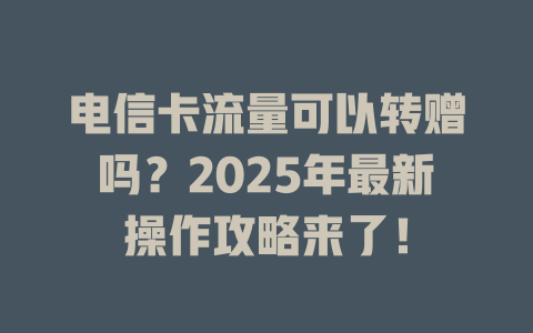 电信卡流量可以转赠吗？2025年最新操作攻略来了！