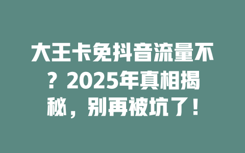 大王卡免抖音流量不？2025年真相揭秘，别再被坑了！