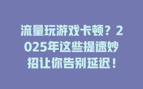流量玩游戏卡顿？2025年这些提速妙招让你告别延迟！
