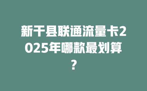 新干县联通流量卡2025年哪款最划算？