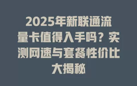 2025年新联通流量卡值得入手吗？实测网速与套餐性价比大揭秘