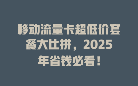 移动流量卡超低价套餐大比拼，2025年省钱必看！