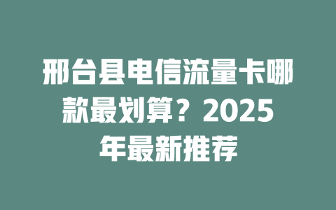 邢台县电信流量卡哪款最划算？2025年最新推荐