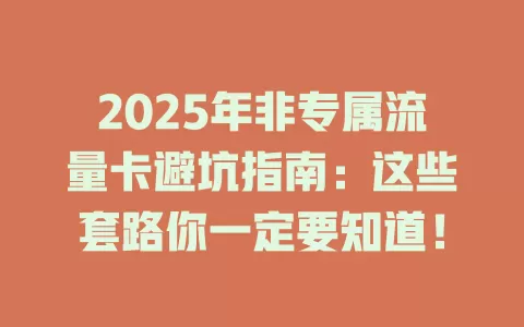 2025年非专属流量卡避坑指南：这些套路你一定要知道！