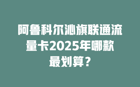 阿鲁科尔沁旗联通流量卡2025年哪款最划算？
