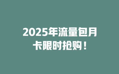 2025年流量包月卡限时抢购！