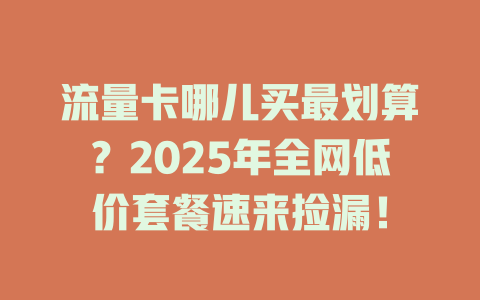 流量卡哪儿买最划算？2025年全网低价套餐速来捡漏！